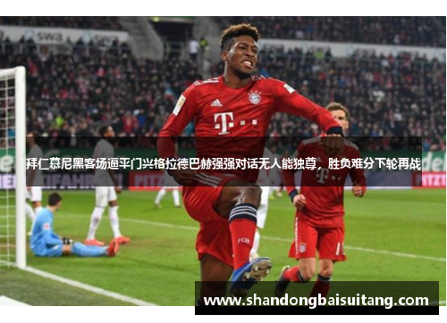 拜仁慕尼黑客场逼平门兴格拉德巴赫强强对话无人能独尊，胜负难分下轮再战