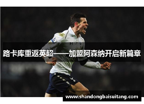 路卡库重返英超——加盟阿森纳开启新篇章