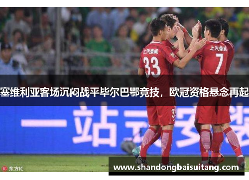 塞维利亚客场沉闷战平毕尔巴鄂竞技，欧冠资格悬念再起