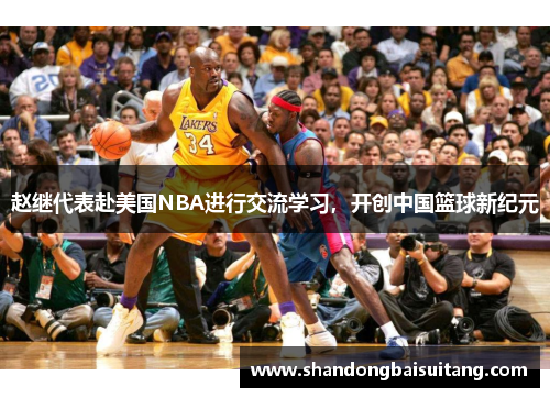 赵继代表赴美国NBA进行交流学习，开创中国篮球新纪元