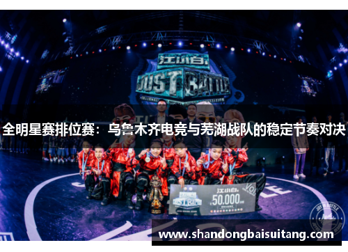 全明星赛排位赛：乌鲁木齐电竞与芜湖战队的稳定节奏对决