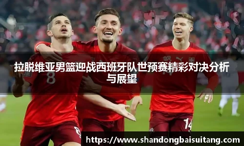 拉脱维亚男篮迎战西班牙队世预赛精彩对决分析与展望